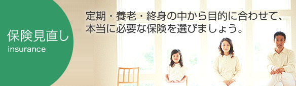 保険見直し：定期・養老・終身の中から目的に合わせて、本当に必要な保険を選びましょう。