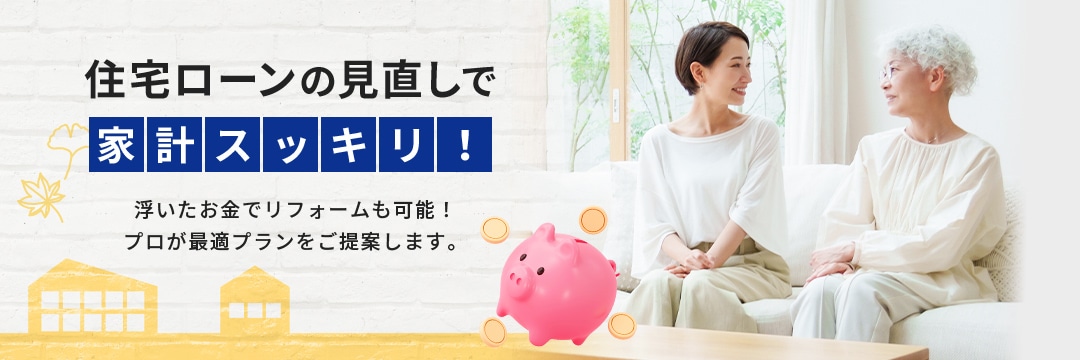 住宅ローンの見直しで家計スッキリ！浮いたお金でリフォームも可能！プロが最適プランをご提案します。
