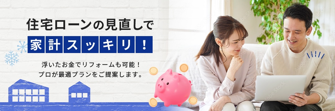 住宅ローンの見直しで家計スッキリ！浮いたお金でリフォームも可能！プロが最適プランをご提案します。